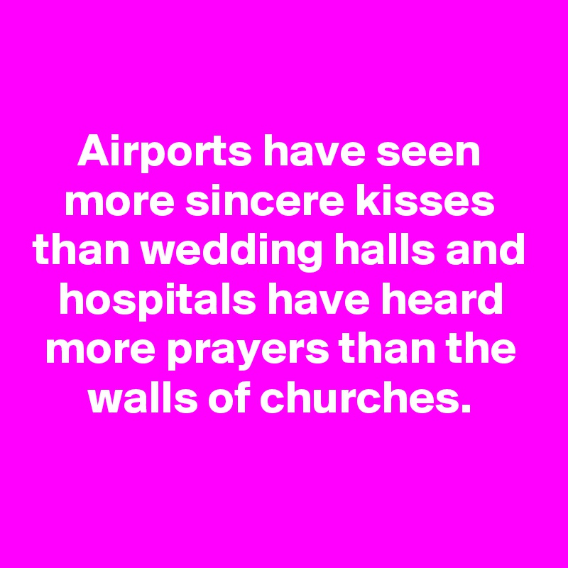 

Airports have seen more sincere kisses than wedding halls and hospitals have heard more prayers than the walls of churches.

