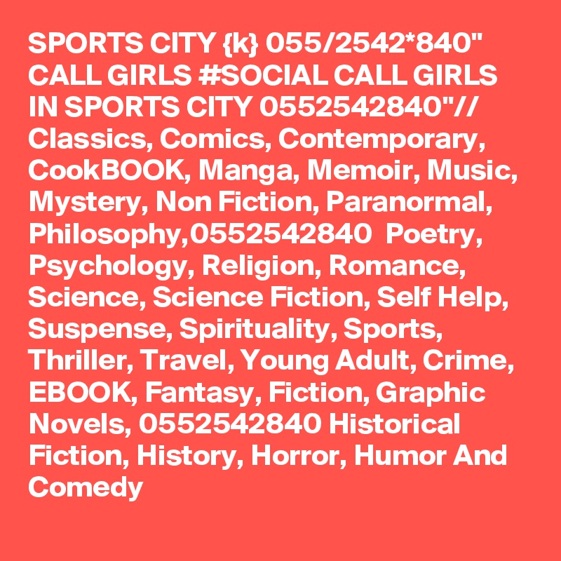 SPORTS CITY {k} 055/2542*840" CALL GIRLS #SOCIAL CALL GIRLS IN SPORTS CITY 0552542840"//  Classics, Comics, Contemporary, CookBOOK, Manga, Memoir, Music, Mystery, Non Fiction, Paranormal, Philosophy,0552542840  Poetry, Psychology, Religion, Romance, Science, Science Fiction, Self Help, Suspense, Spirituality, Sports, Thriller, Travel, Young Adult, Crime, EBOOK, Fantasy, Fiction, Graphic Novels, 0552542840 Historical Fiction, History, Horror, Humor And Comedy