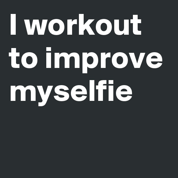 I workout to improve myselfie
