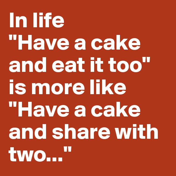 In life 
"Have a cake and eat it too" is more like
"Have a cake and share with two..."