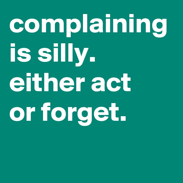 complaining is silly.
either act
or forget.