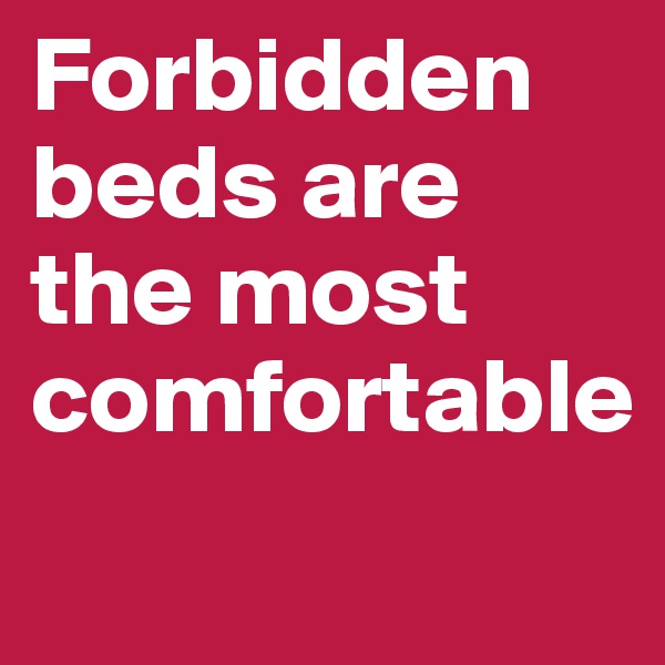Forbidden beds are the most comfortable

