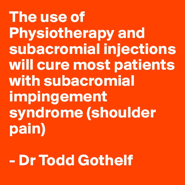 The use of Physiotherapy and subacromial injections will cure most patients with subacromial impingement syndrome (shoulder pain)

- Dr Todd Gothelf
