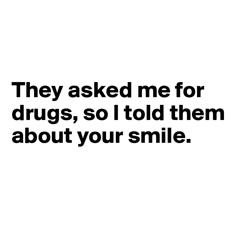 


They asked me for drugs, so I told them about your smile.


