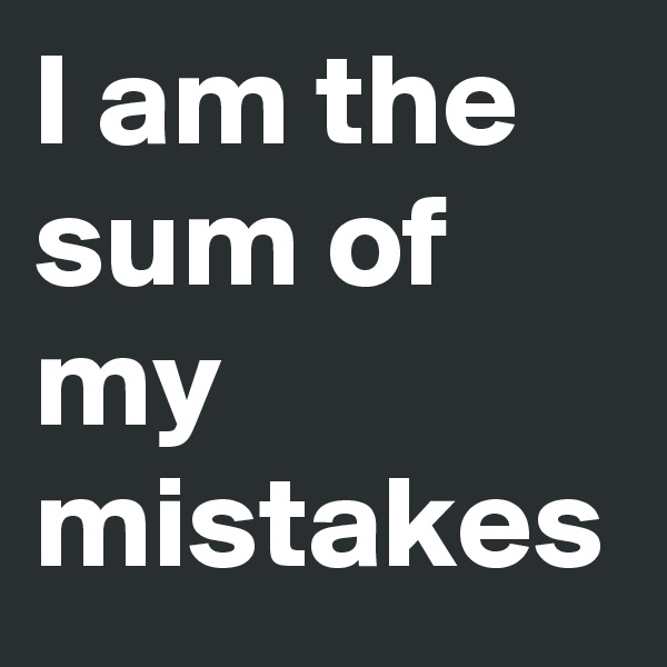 I am the sum of my mistakes
