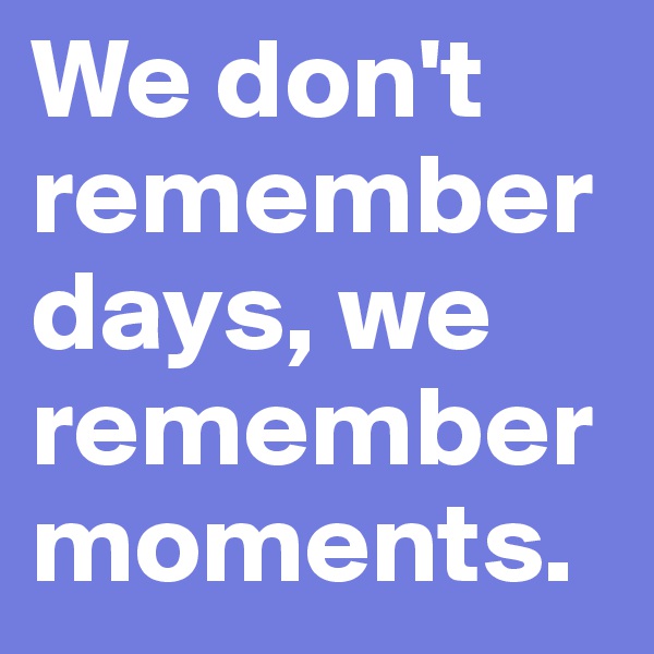 We don't rememberdays, we remember moments.