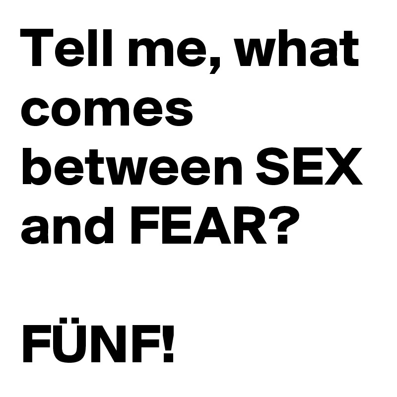 Tell me, what comes between SEX and FEAR? 

FÜNF! 