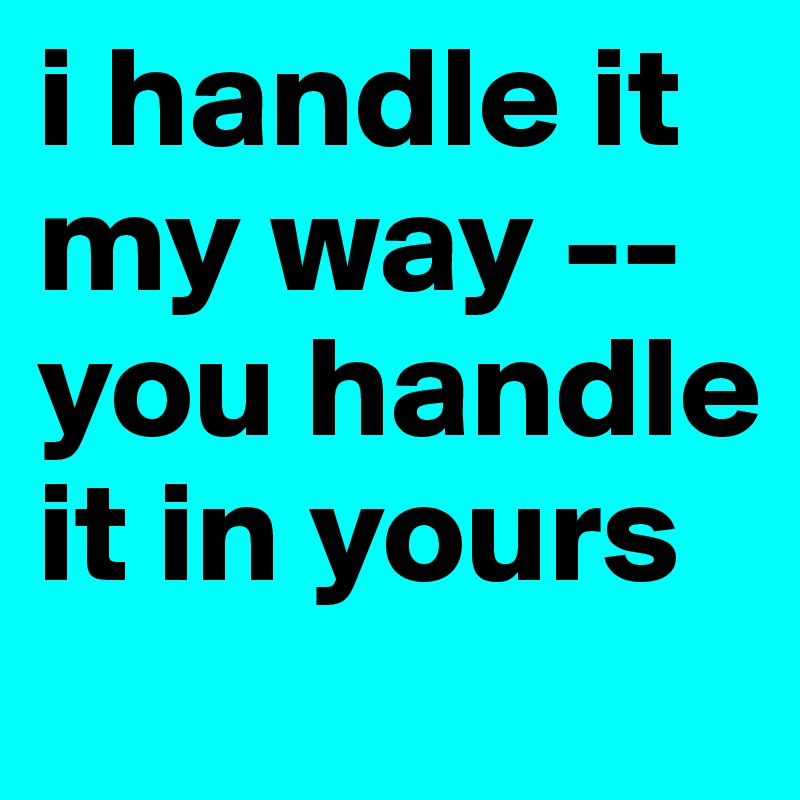 i handle it my way --you handle it in yours