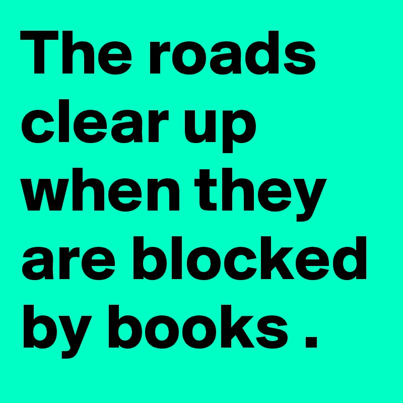 The roads clear up when they are blocked by books .