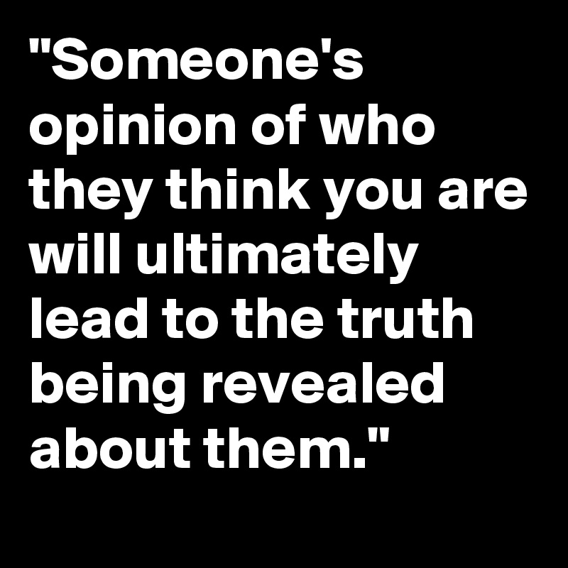 "Someone's opinion of who they think you are will ultimately lead to the truth being revealed about them."