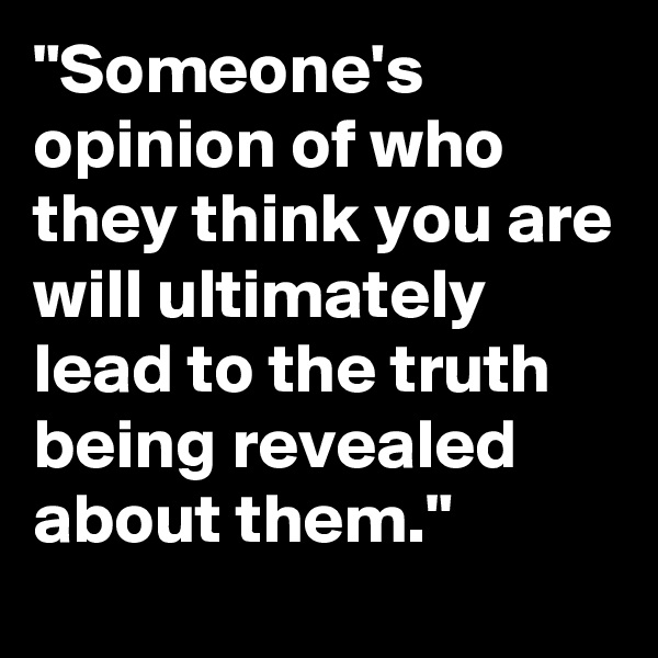"Someone's opinion of who they think you are will ultimately lead to the truth being revealed about them."