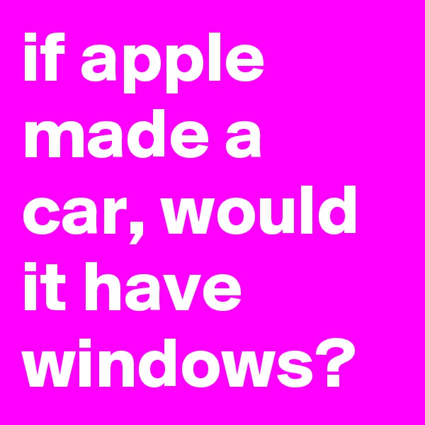 if apple made a car, would it have windows?