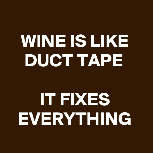 
WINE IS LIKE DUCT TAPE 

IT FIXES EVERYTHING
