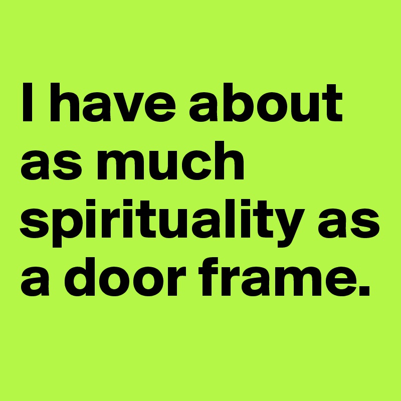 
I have about as much spirituality as a door frame.
