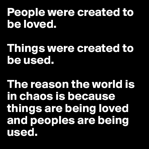 People were created to be loved.

Things were created to be used. 

The reason the world is in chaos is because things are being loved and peoples are being used. 