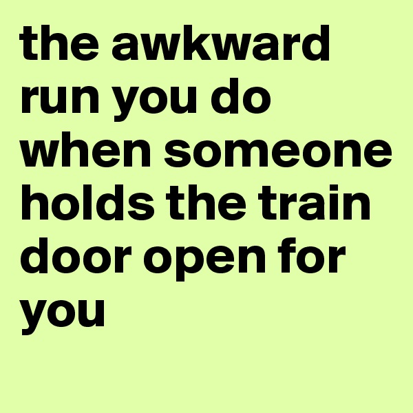 the awkward run you do when someone holds the train door open for you 