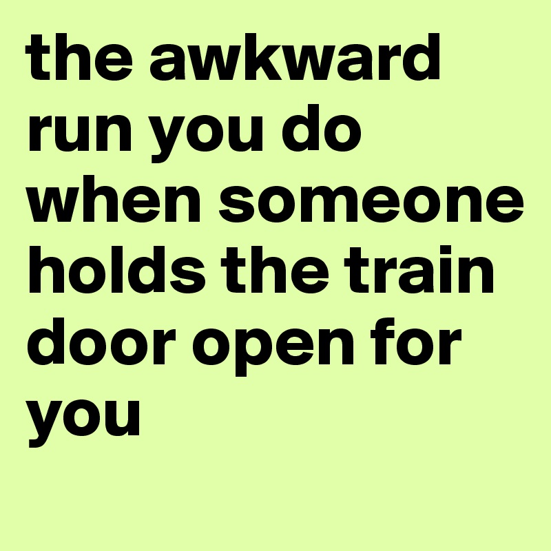 the awkward run you do when someone holds the train door open for you 