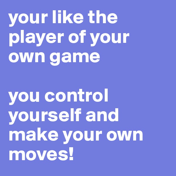your like the player of your own game

you control yourself and make your own moves!
