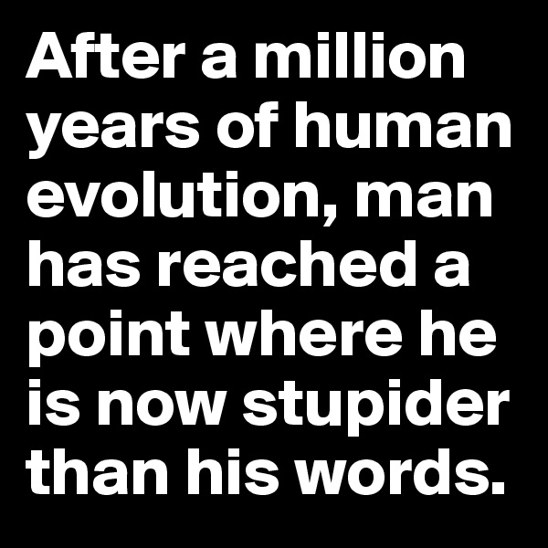 After a million years of human evolution, man has reached a point where he is now stupider than his words.