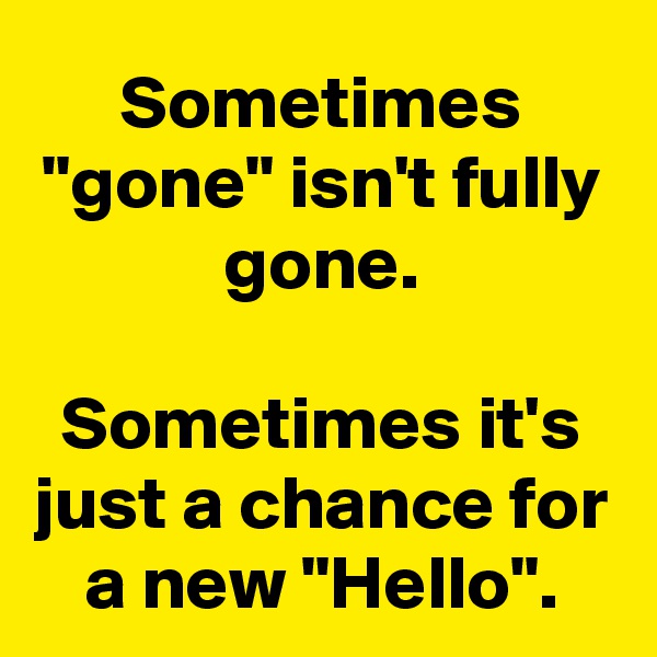 Sometimes "gone" isn't fully gone.

Sometimes it's just a chance for a new "Hello".