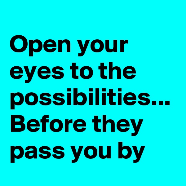 Open your eyes to the possibilities...
Before they pass you by