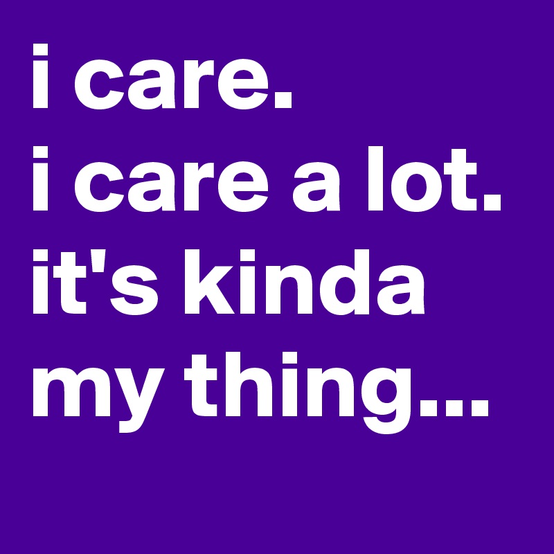 i care.
i care a lot.
it's kinda my thing...