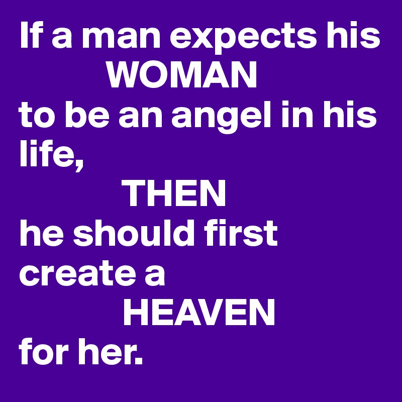 If a man expects his 
           WOMAN
to be an angel in his life,
             THEN
he should first create a
             HEAVEN 
for her.
