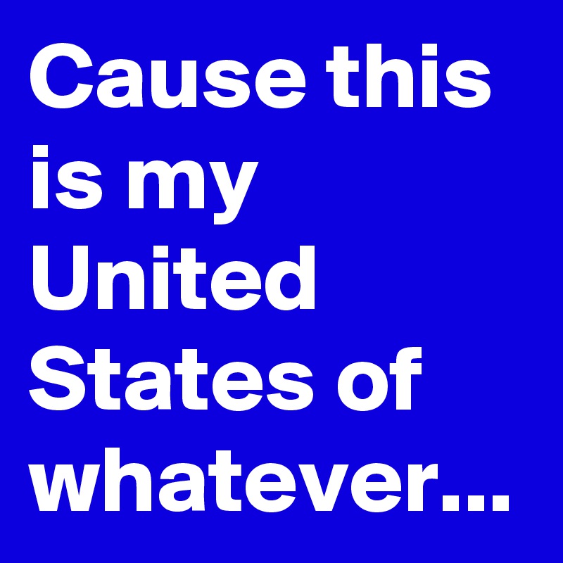 Cause this is my United States of whatever...