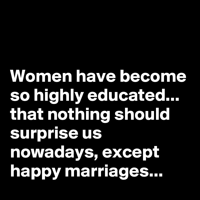 


Women have become so highly educated... that nothing should surprise us nowadays, except happy marriages...