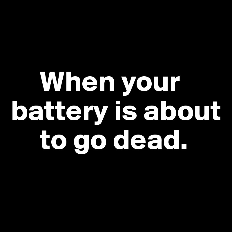 

     When your battery is about   
     to go dead. 

