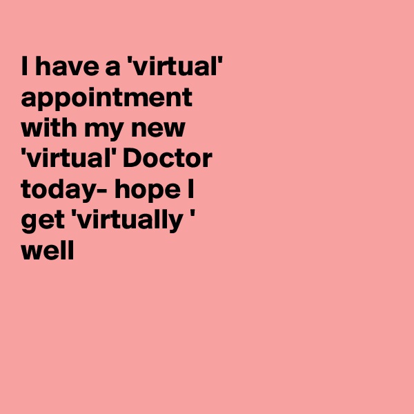 
I have a 'virtual'
appointment 
with my new 
'virtual' Doctor
today- hope I
get 'virtually '
well



