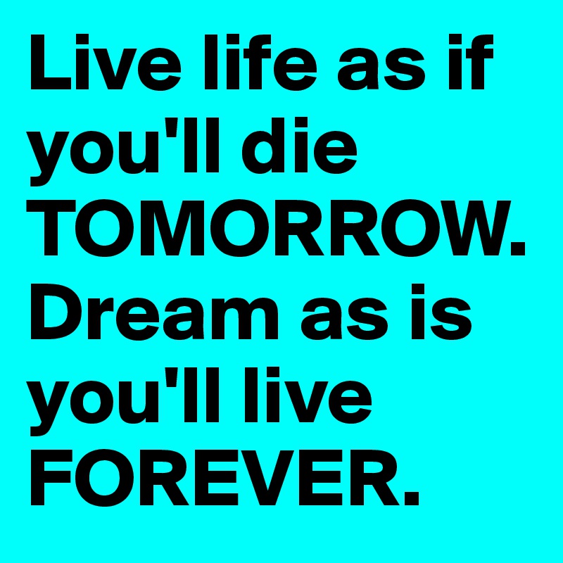Live life as if you'll die TOMORROW.  Dream as is you'll live FOREVER.