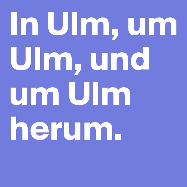 In Ulm, um Ulm, und um Ulm herum.