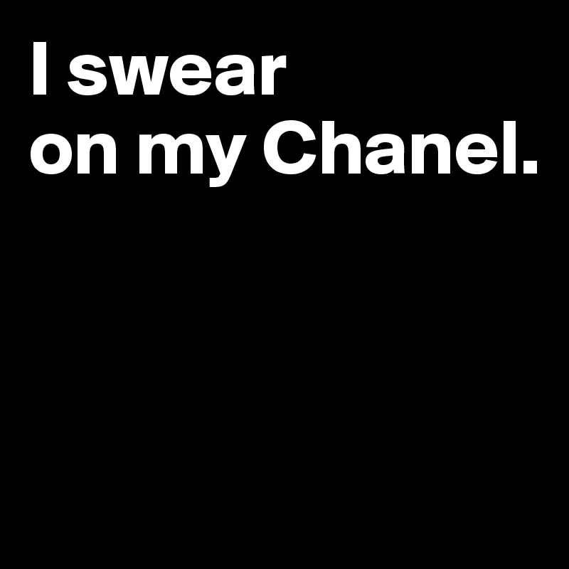 I swear 
on my Chanel.



 