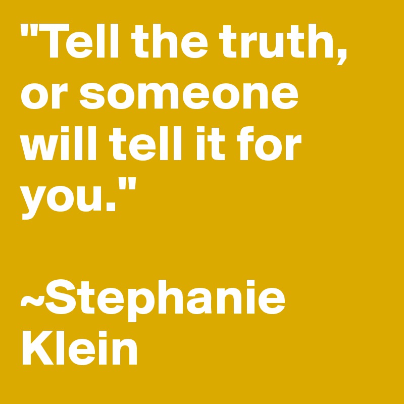 "Tell the truth, or someone will tell it for you."

~Stephanie Klein