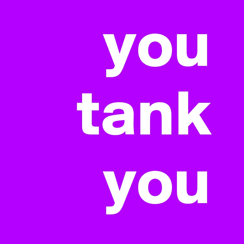        you      tank        you