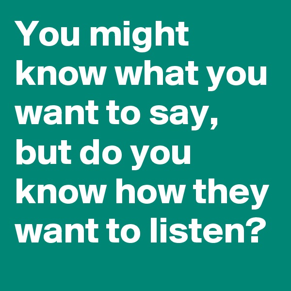 You might know what you want to say, but do you know how they want to listen?