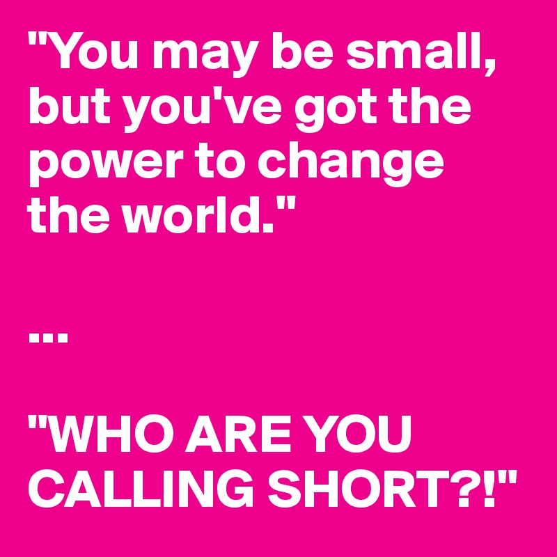 "You may be small, but you've got the power to change the world."

...

"WHO ARE YOU CALLING SHORT?!"