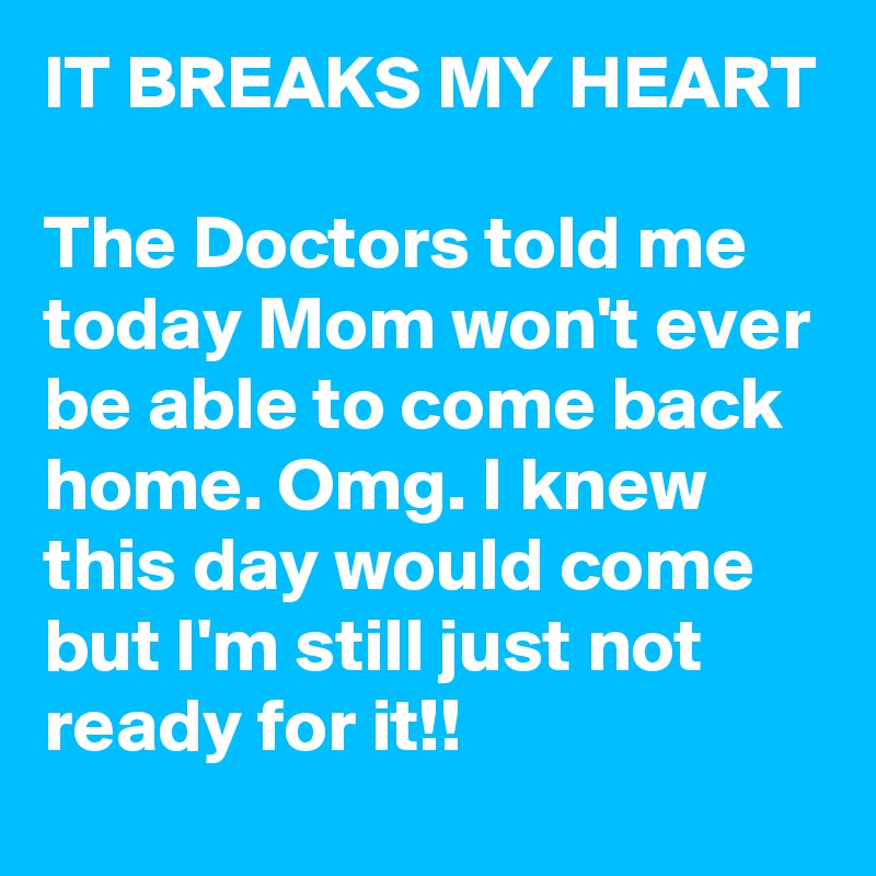 IT BREAKS MY HEART

The Doctors told me today Mom won't ever be able to come back home. Omg. I knew this day would come but I'm still just not ready for it!!