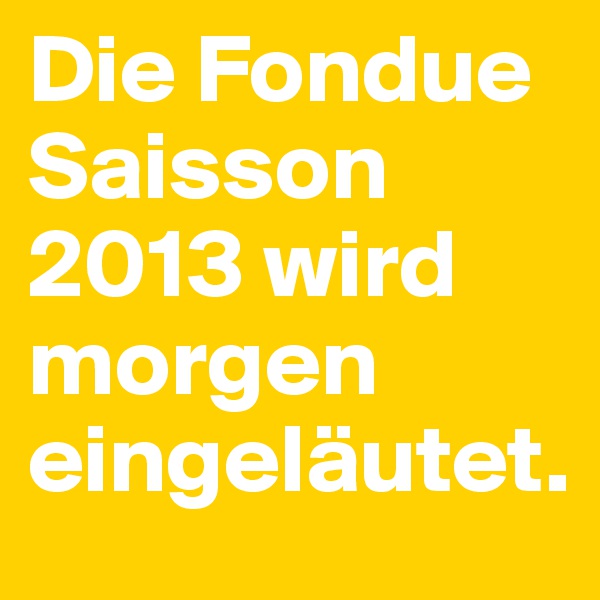 Die Fondue Saisson 2013 wird morgen eingeläutet.