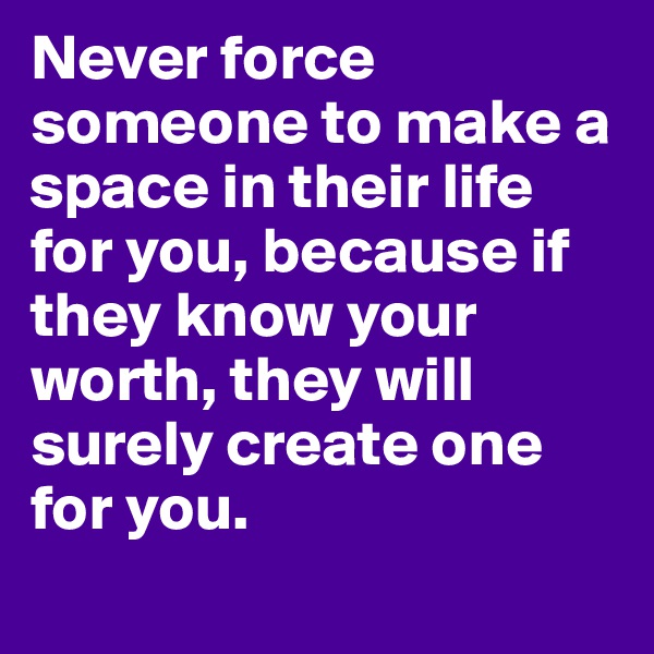 Never force someone to make a space in their life for you, because if they know your worth, they will surely create one for you.
