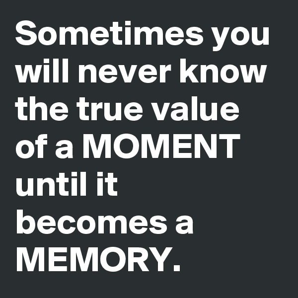 Sometimes you will never know the true value of a MOMENT until it becomes a MEMORY.