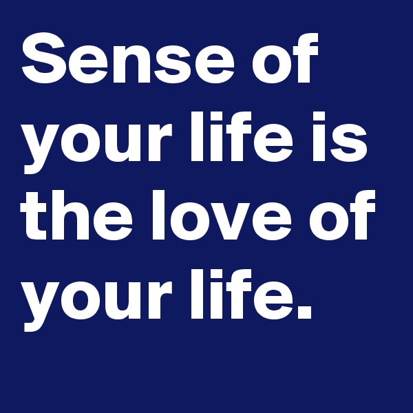 Sense of your life is the love of your life. 