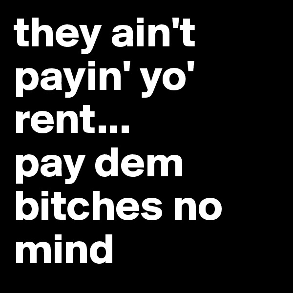 they ain't payin' yo' rent...
pay dem bitches no mind