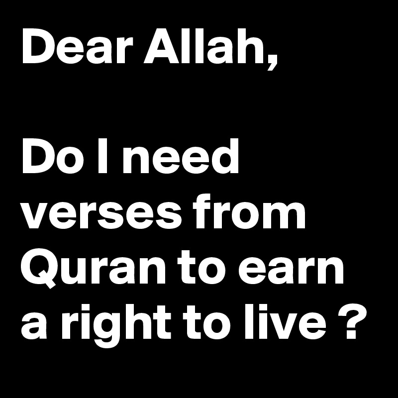 Dear Allah,

Do I need verses from Quran to earn a right to live ?