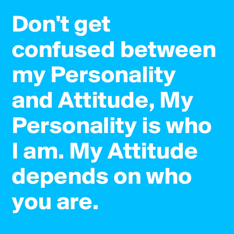 Don't get confused between my Personality and Attitude, My Personality is who I am. My Attitude depends on who you are.