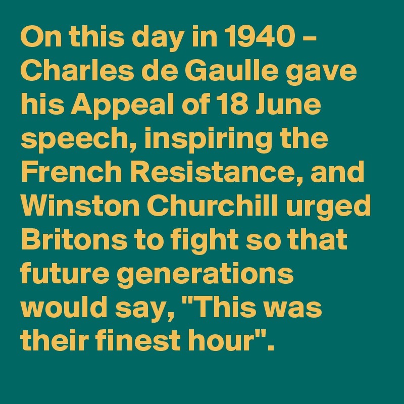 On this day in 1940 – Charles de Gaulle gave his Appeal of 18 June speech, inspiring the French Resistance, and Winston Churchill urged Britons to fight so that future generations would say, "This was their finest hour".