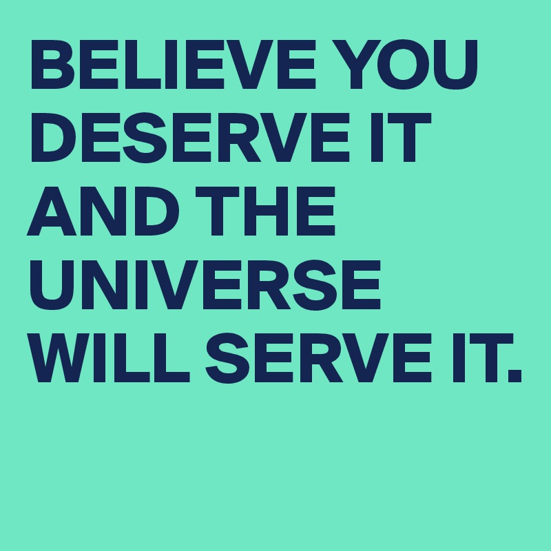 BELIEVE YOU DESERVE IT AND THE UNIVERSE WILL SERVE IT.
