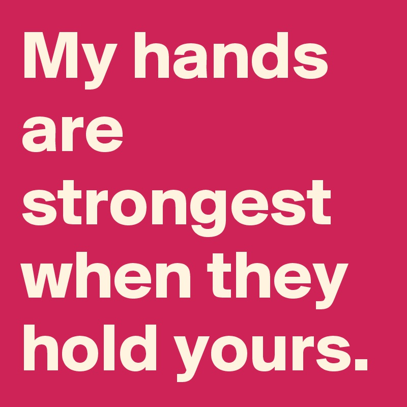 My hands are strongest when they hold yours.