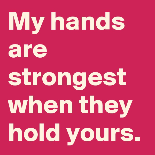 My hands are strongest when they hold yours.